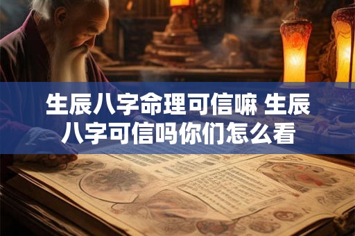 生辰八字命理可信嘛 生辰八字可信吗你们怎么看 生辰八字命理可信嘛 生辰八字可信吗你们怎么看