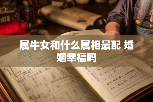属牛女和什么属相最配 婚姻幸福吗 属牛女和什么属相最配 婚姻幸福吗