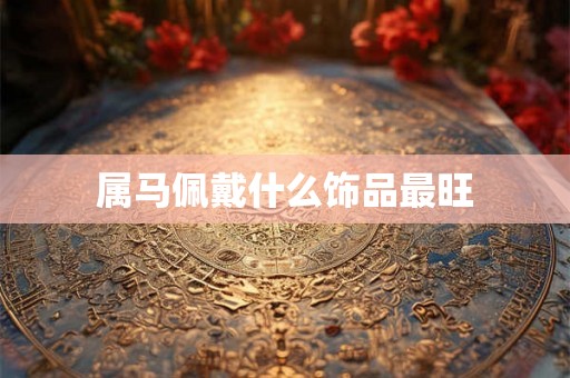 属马佩戴什么饰品最旺