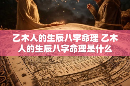 乙木人的生辰八字命理 乙木人的生辰八字命理是什么