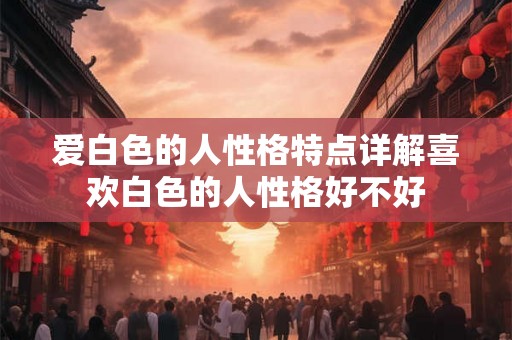 爱白色的人性格特点详解喜欢白色的人性格好不好 爱白色的人性格特点详解喜欢白色的人性格好不好