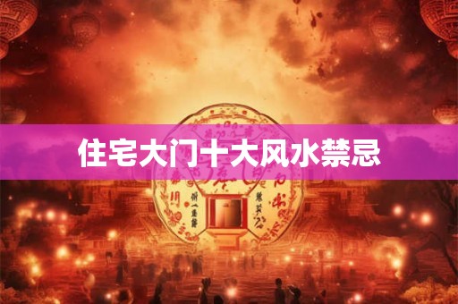 住宅大门十大风水禁忌 住宅大门十大风水禁忌