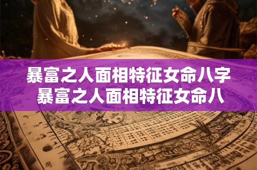暴富之人面相特征女命八字 暴富之人面相特征女命八字解析 暴富之人面相特征女命八字 暴富之人面相特征女命八字解析