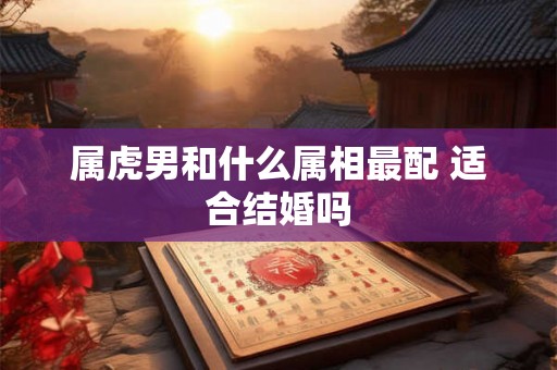 属虎男和什么属相最配 适合结婚吗