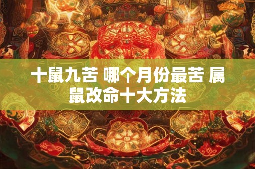 十鼠九苦 哪个月份最苦 属鼠改命十大方法 十鼠九苦 哪个月份最苦 属鼠改命十大方法