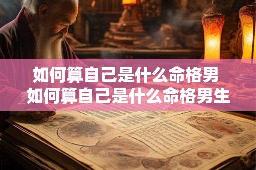 如何算自己是什么命格男 如何算自己是什么命格男生 如何算自己是什么命格男 如何算自己是什么命格男生