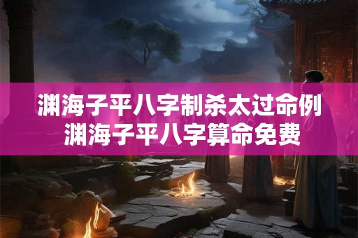 渊海子平八字制杀太过命例 渊海子平八字算命免费