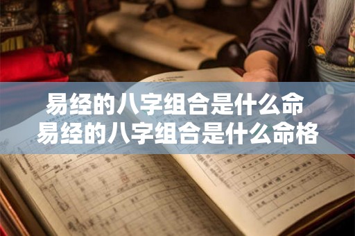 易经的八字组合是什么命 易经的八字组合是什么命格 易经的八字组合是什么命 易经的八字组合是什么命格
