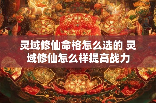 灵域修仙命格怎么选的 灵域修仙怎么样提高战力 灵域修仙命格怎么选的 灵域修仙怎么样提高战力