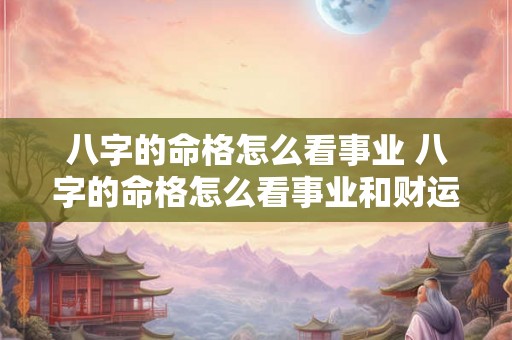 八字的命格怎么看事业 八字的命格怎么看事业和财运