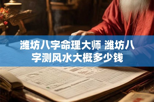 潍坊八字命理大师 潍坊八字测风水大概多少钱