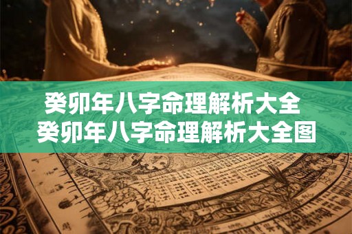 癸卯年八字命理解析大全 癸卯年八字命理解析大全图片 癸卯年八字命理解析大全 癸卯年八字命理解析大全图片