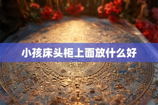 小孩床头柜上面放什么好
