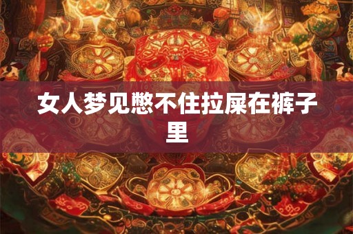 女人梦见憋不住拉屎在裤子里 女人梦见憋不住拉屎在裤子里