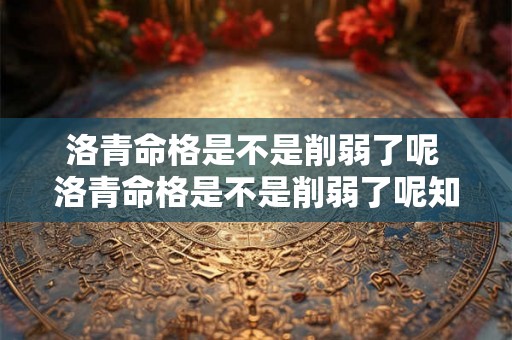 洛青命格是不是削弱了呢 洛青命格是不是削弱了呢知乎 洛青命格是不是削弱了呢 洛青命格是不是削弱了呢知乎
