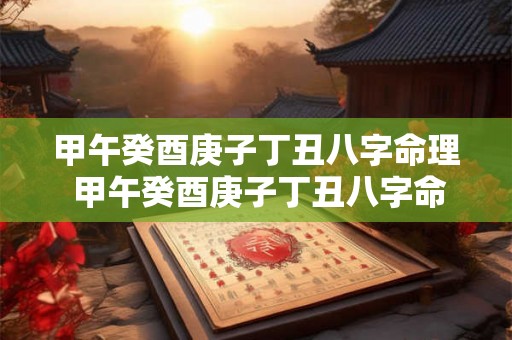 甲午癸酉庚子丁丑八字命理 甲午癸酉庚子丁丑八字命理解析