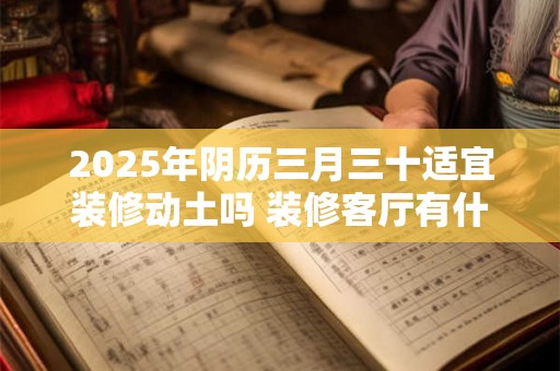 2025年阴历三月三十适宜装修动土吗 装修客厅有什么禁忌 2025年阴历三月三十适宜装修动土吗 装修客厅有什么禁忌