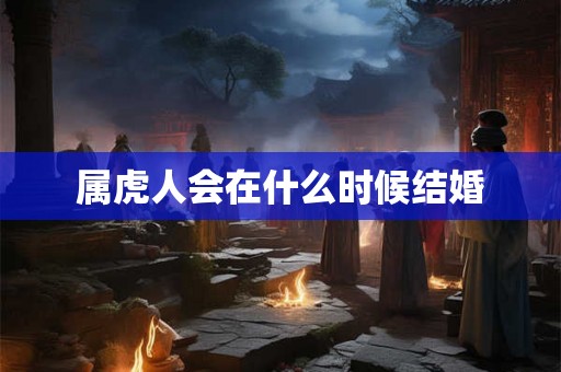 属虎人会在什么时候结婚 属虎人会在什么时候结婚