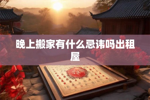 晚上搬家有什么忌讳吗出租屋 晚上搬家有什么忌讳吗出租屋