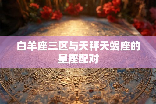 白羊座三区与天秤天蝎座的星座配对
