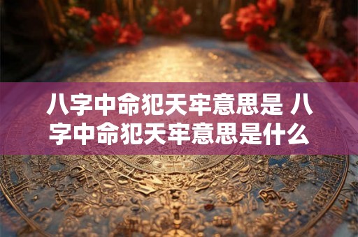 八字中命犯天牢意思是 八字中命犯天牢意思是什么