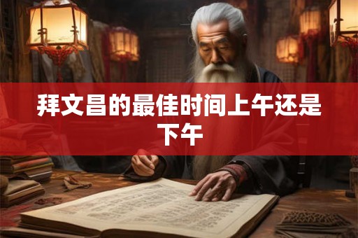拜文昌的最佳时间上午还是下午 拜文昌的最佳时间上午还是下午