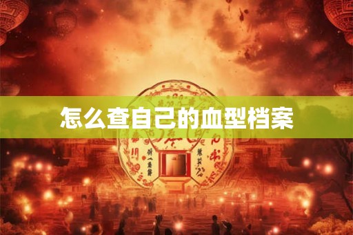 怎么查自己的血型档案 怎么查自己的血型档案