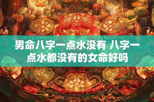 男命八字一点水没有 八字一点水都没有的女命好吗