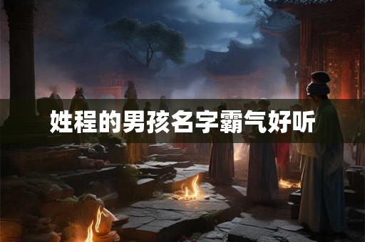姓程的男孩名字霸气好听 姓程的男孩名字霸气好听