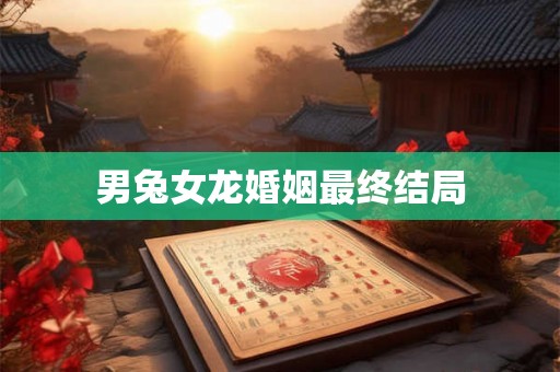 男兔女龙婚姻最终结局 男兔女龙婚姻最终结局
