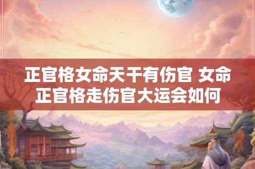 正官格女命天干有伤官 女命正官格走伤官大运会如何 正官格女命天干有伤官 女命正官格走伤官大运会如何