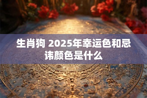 生肖狗 2025年幸运色和忌讳颜色是什么 生肖狗 2025年幸运色和忌讳颜色是什么
