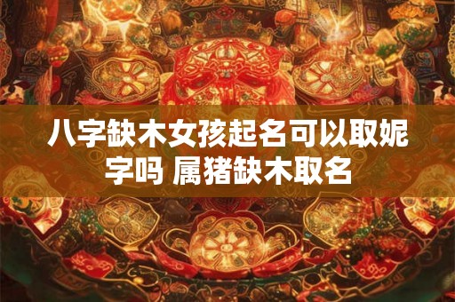 八字缺木女孩起名可以取妮字吗 属猪缺木取名 八字缺木女孩起名可以取妮字吗 属猪缺木取名