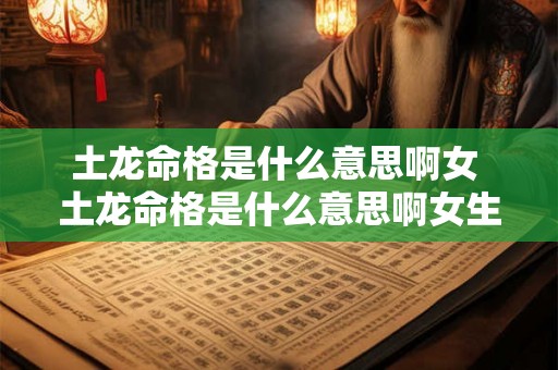 土龙命格是什么意思啊女 土龙命格是什么意思啊女生