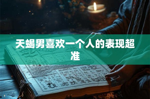 天蝎男喜欢一个人的表现超准 天蝎男喜欢一个人的表现超准
