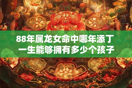 88年属龙女命中哪年添丁 一生能够拥有多少个孩子