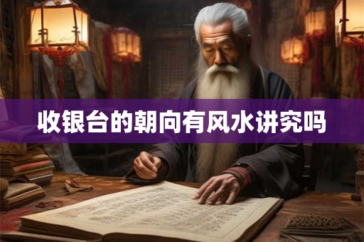 收银台的朝向有风水讲究吗 收银台的朝向有风水讲究吗