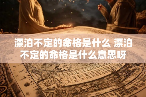 漂泊不定的命格是什么 漂泊不定的命格是什么意思呀 漂泊不定的命格是什么 漂泊不定的命格是什么意思呀