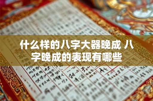 什么样的八字大器晚成 八字晚成的表现有哪些 什么样的八字大器晚成 八字晚成的表现有哪些