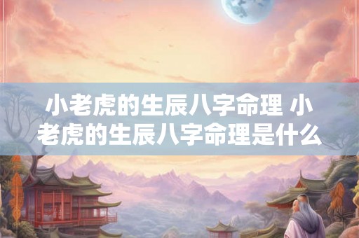 小老虎的生辰八字命理 小老虎的生辰八字命理是什么 小老虎的生辰八字命理 小老虎的生辰八字命理是什么