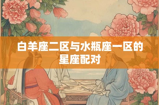 白羊座二区与水瓶座一区的星座配对 白羊座二区与水瓶座一区的星座配对
