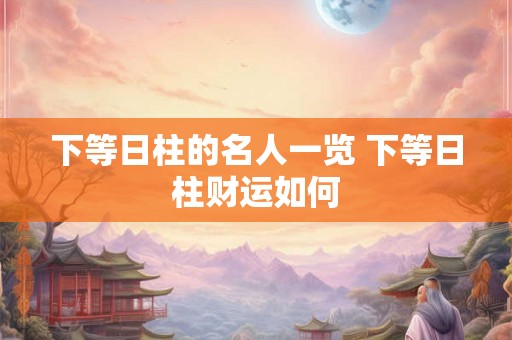 下等日柱的名人一览 下等日柱财运如何