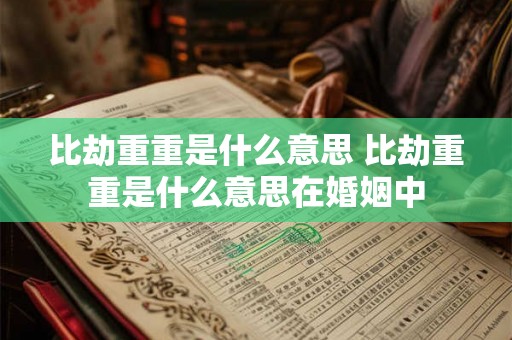 比劫重重是什么意思 比劫重重是什么意思在婚姻中 比劫重重是什么意思 比劫重重是什么意思在婚姻中