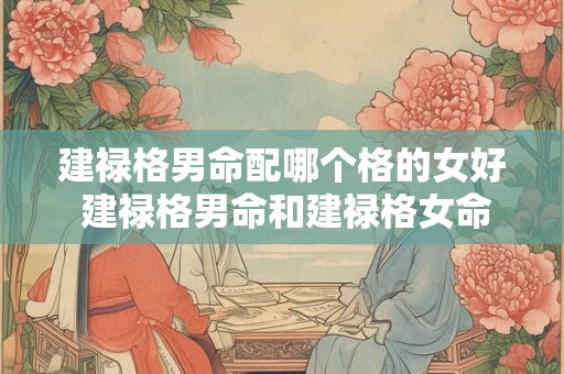 建禄格男命配哪个格的女好 建禄格男命和建禄格女命在一起好不好