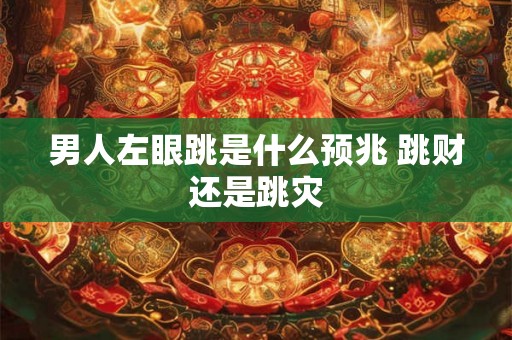 男人左眼跳是什么预兆 跳财还是跳灾 男人左眼跳是什么预兆 跳财还是跳灾
