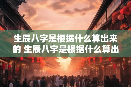 生辰八字是根据什么算出来的 生辰八字是根据什么算出来的命运 生辰八字是根据什么算出来的 生辰八字是根据什么算出来的命运