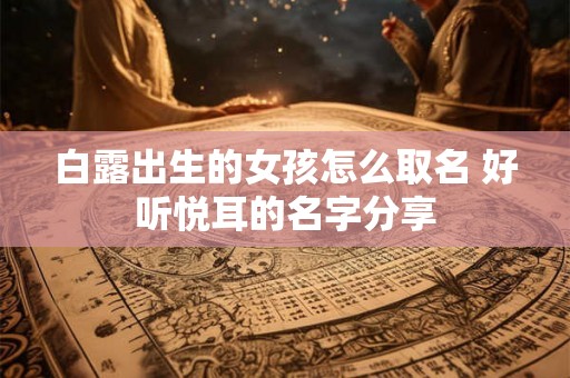 白露出生的女孩怎么取名 好听悦耳的名字分享 白露出生的女孩怎么取名 好听悦耳的名字分享