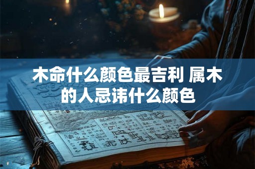 木命什么颜色最吉利 属木的人忌讳什么颜色 木命什么颜色最吉利 属木的人忌讳什么颜色