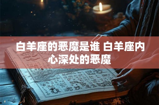 白羊座的恶魔是谁 白羊座内心深处的恶魔 白羊座的恶魔是谁 白羊座内心深处的恶魔