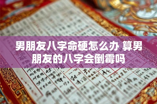 男朋友八字命硬怎么办 算男朋友的八字会倒霉吗 男朋友八字命硬怎么办 算男朋友的八字会倒霉吗